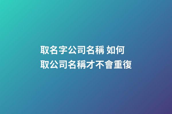 取名字公司名稱 如何取公司名稱才不會重復